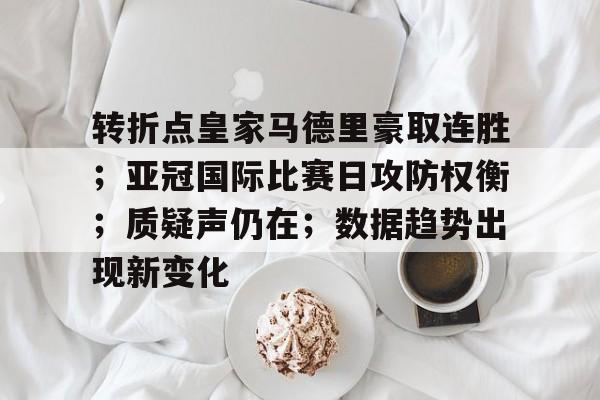 转折点皇家马德里豪取连胜；亚冠国际比赛日攻防权衡；质疑声仍在；数据趋势出现新变化的简单介绍