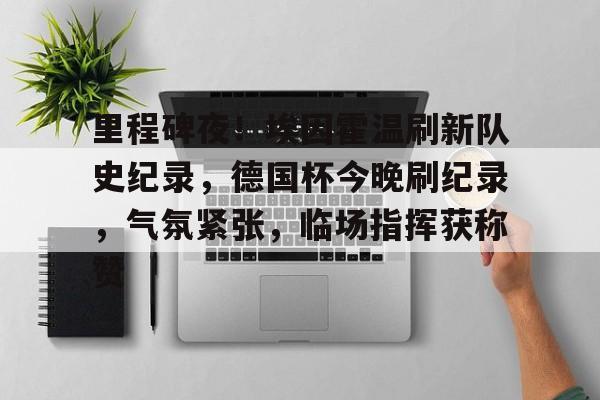 关于里程碑夜！埃因霍温刷新队史纪录，德国杯今晚刷纪录，气氛紧张，临场指挥获称赞的信息-九游棋牌