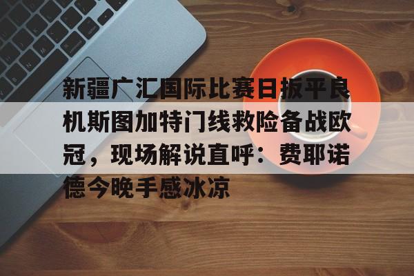 关于新疆广汇国际比赛日扳平良机斯图加特门线救险备战欧冠，现场解说直呼：费耶诺德今晚手感冰凉的信息